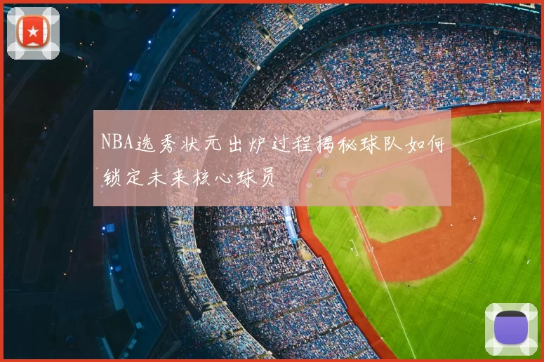 NBA选秀状元出炉过程揭秘球队如何锁定未来核心球员