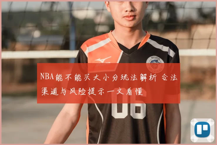 NBA能不能买大小分玩法解析 合法渠道与风险提示一文看懂