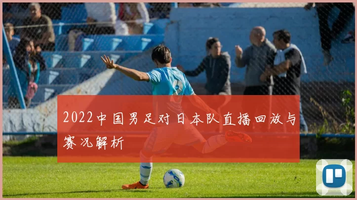 2022中国男足对日本队直播回放与赛况解析