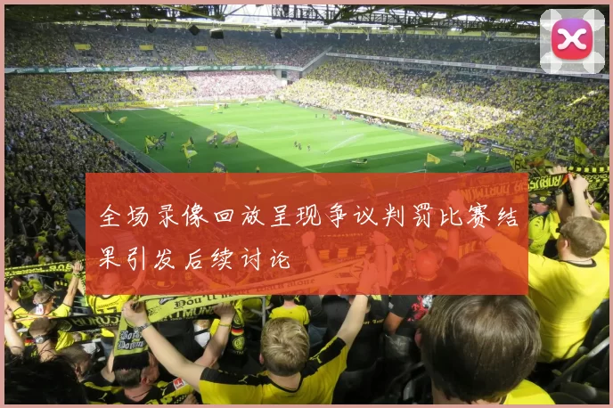 全场录像回放呈现争议判罚比赛结果引发后续讨论