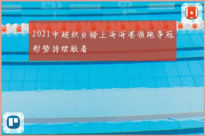 2021中超积分榜上海海港领跑争冠形势持续胶着
