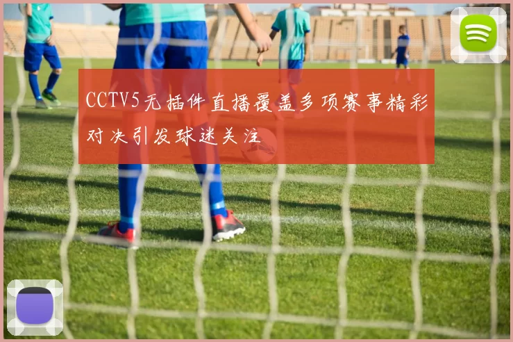 CCTV5无插件直播覆盖多项赛事精彩对决引发球迷关注