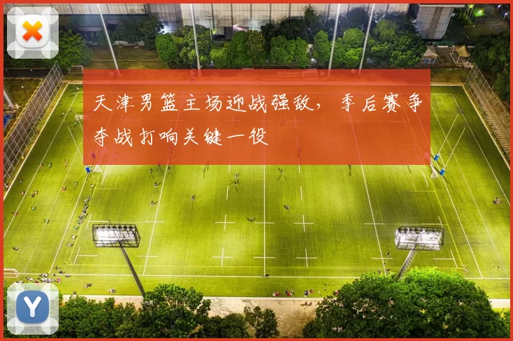 天津男篮主场迎战强敌，季后赛争夺战打响关键一役